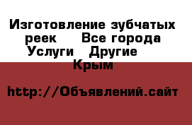 Изготовление зубчатых реек . - Все города Услуги » Другие   . Крым